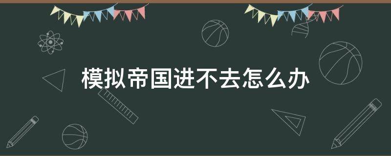 模拟帝国进不去怎么办 模拟帝国移民怎么进不来
