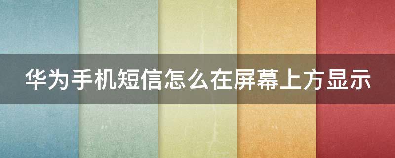 华为手机短信怎么在屏幕上方显示 华为手机短信怎么在屏幕上方显示数字