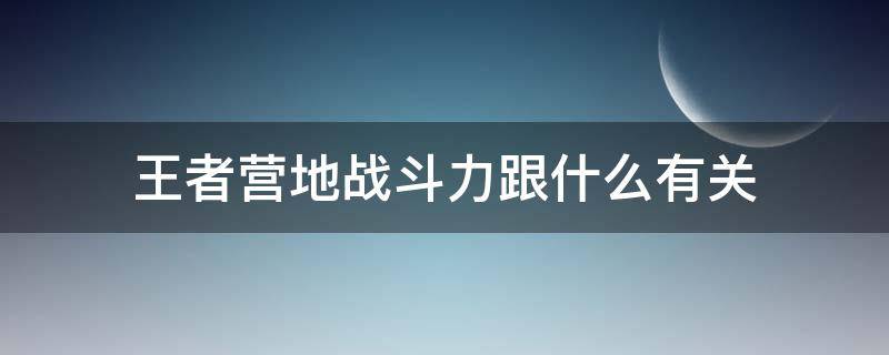 王者营地战斗力跟什么有关（王者营地战斗力根据什么）