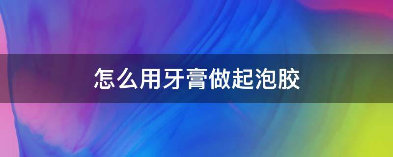 怎么用牙膏做起泡胶（怎么用牙膏做起泡胶?）