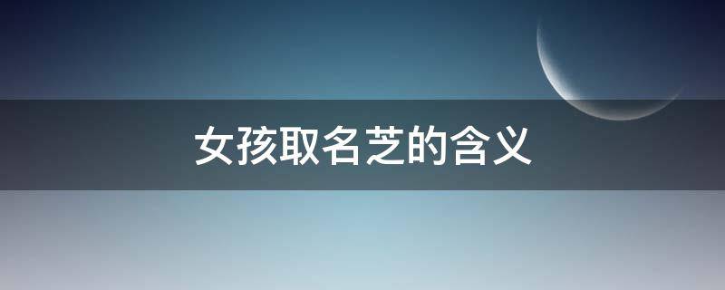 女孩取名芝的含义 芝这个名字的含义