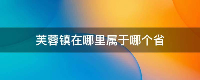芙蓉镇在哪里属于哪个省（芙蓉镇位于哪个省?哪个市?）