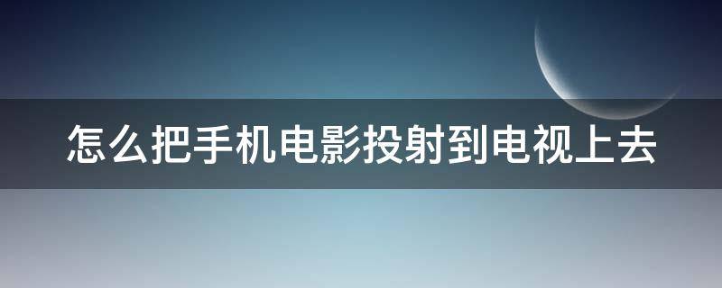 怎么把手机电影投射到电视上去（怎么把手机电影投射到电视上去播放）