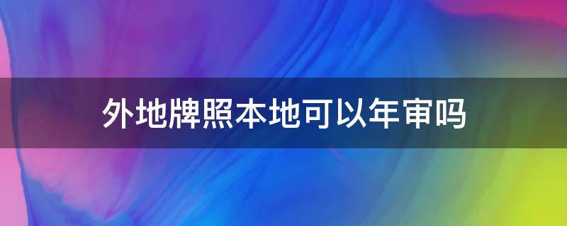 外地牌照本地可以年审吗（异地牌照可以在本地年审吗）