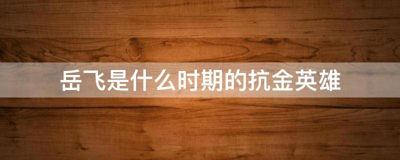 岳飞是什么时期的抗金英雄 岳飞是什么时候的抗金名将