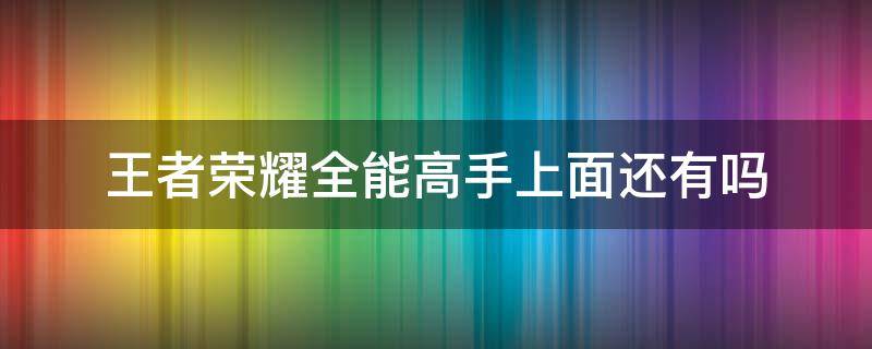 王者荣耀全能高手上面还有吗 王者荣耀全能高手上边还有么