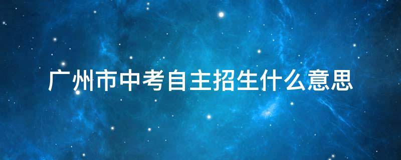 广州市中考自主招生什么意思 广州 中考 自主招生