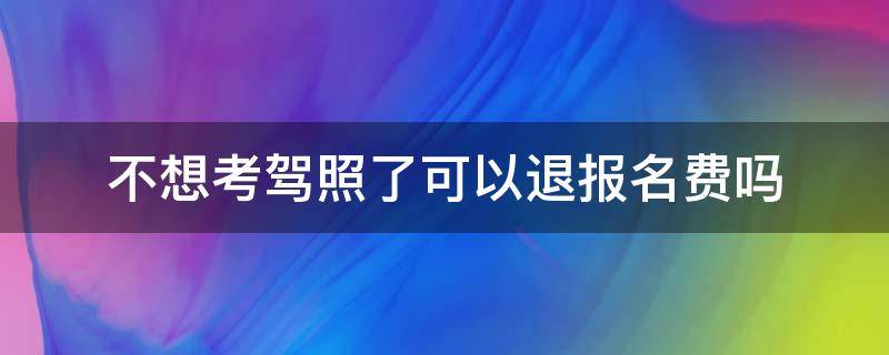 不想考驾照了可以退报名费吗 驾证不考了报名费能退吗