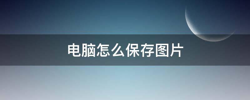 电脑怎么保存图片 电脑怎么保存图片到文件夹