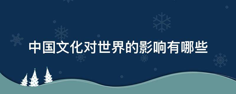 中国文化对世界的影响有哪些 中国文化对世界的影响有哪些表现