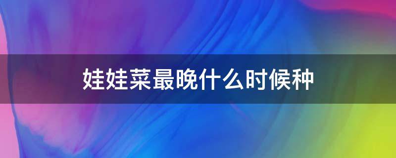 娃娃菜最晚什么时候种（娃娃菜几月份种什么时候种）