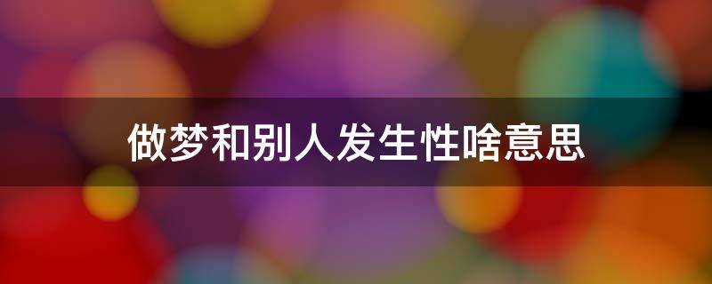 做梦和别人发生性啥意思（自己做梦和别人发生性啥意思）