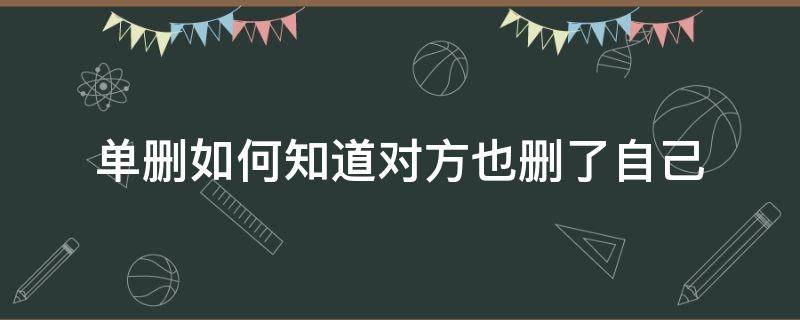 单删如何知道对方也删了自己 QQ单删如何知道对方也删了自己