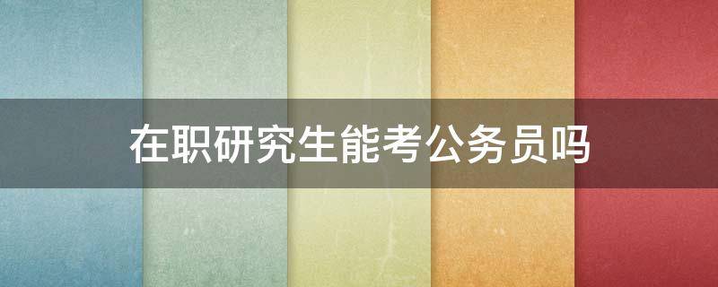 在职研究生能考公务员吗 公务员能考在职研究生吗?