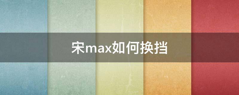宋max如何换挡（宋max怎么挂挡）