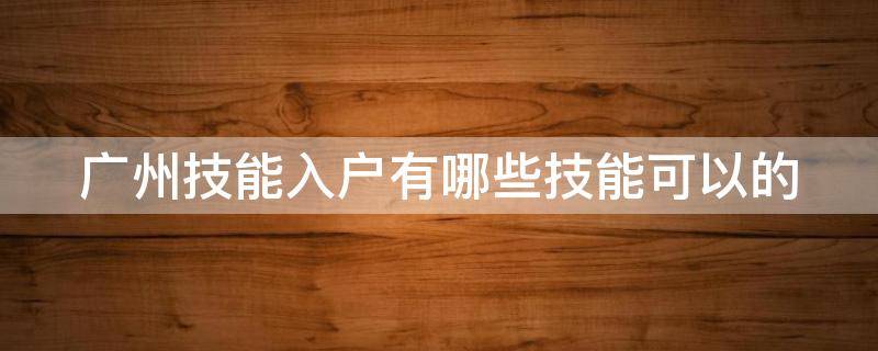 广州技能入户有哪些技能可以的（广州技能入户有哪些证书）