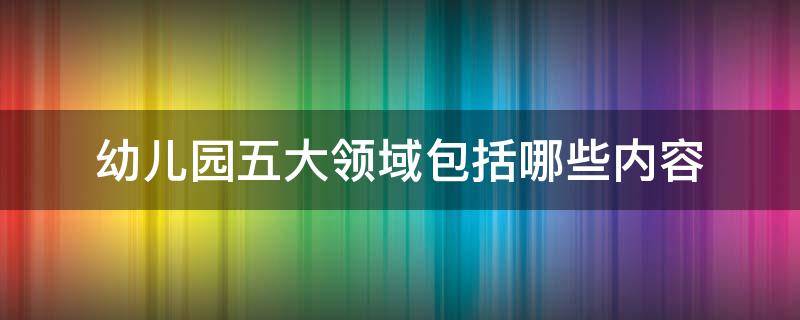 幼儿园五大领域包括哪些内容 幼儿园五大领域包括哪些内容和要求
