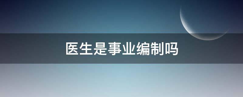 医生是事业编制吗 医生是事业编制吗会被裁员吗