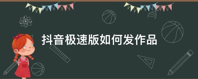 抖音极速版如何发作品（抖音极速版怎样发作品）