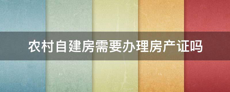 农村自建房需要办理房产证吗 农村自建房是否可以办理房产证