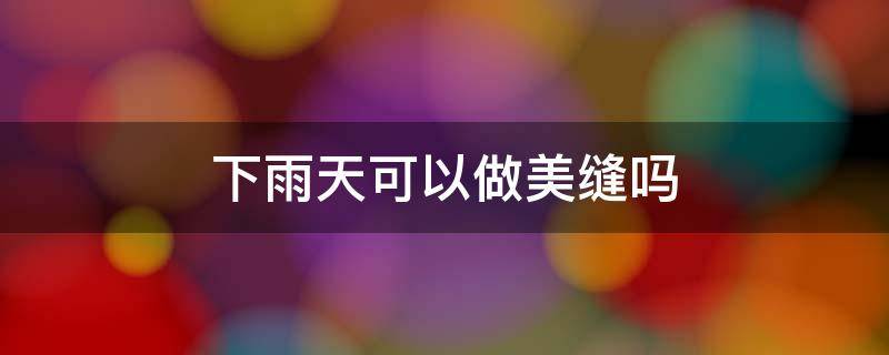 下雨天可以做美缝吗（下雨天可以做美缝么）
