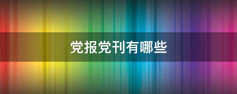 党报党刊有哪些（中国党报党刊有哪些）