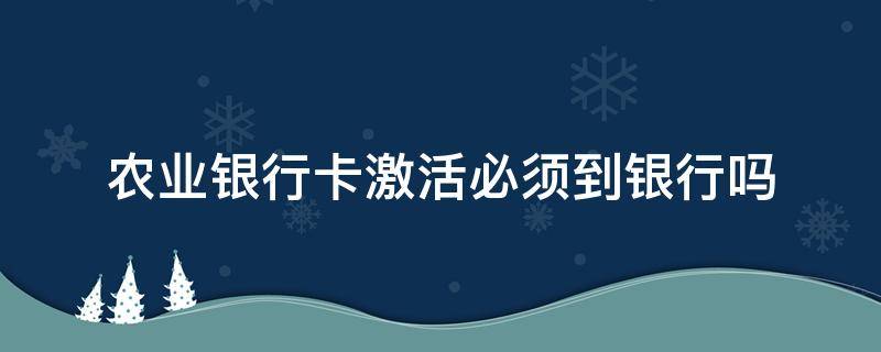 农业银行卡激活必须到银行吗（农业银行银行卡激活必须到银行吗）