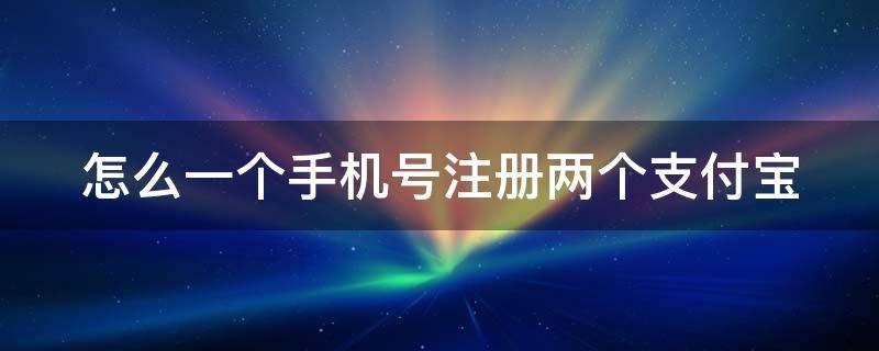 怎么一个手机号注册两个支付宝 怎么一个手机号注册两个支付宝呢