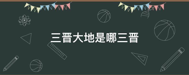 三晋大地是哪三晋 什么是三晋大地