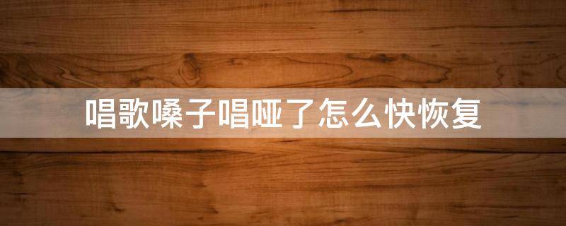 唱歌嗓子唱哑了怎么快恢复 唱歌嗓子哑了怎么快速恢复
