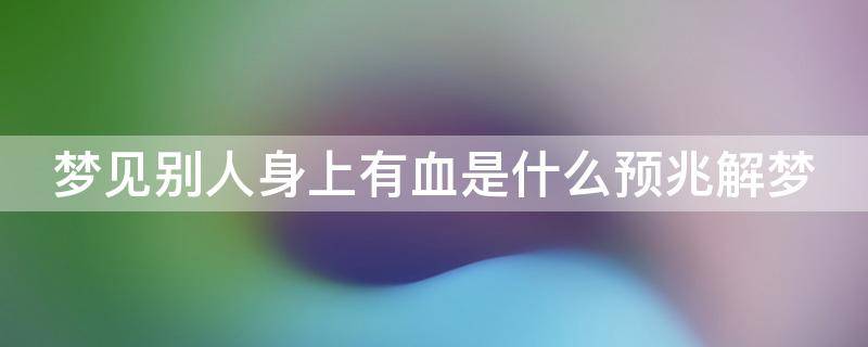 梦见别人身上有血是什么预兆解梦 梦见别人身上有血迹是什么意思