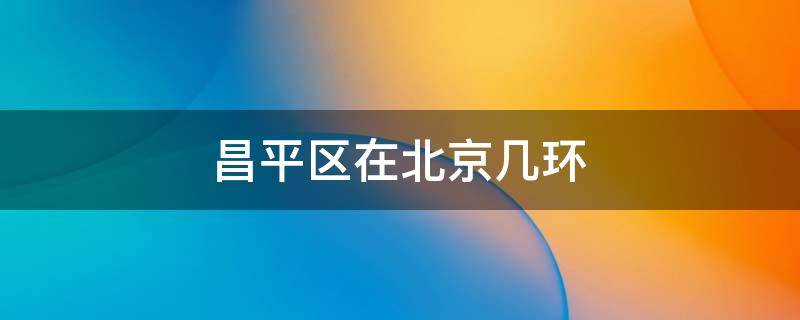 昌平区在北京几环 昌平区在北京几环限号吗?