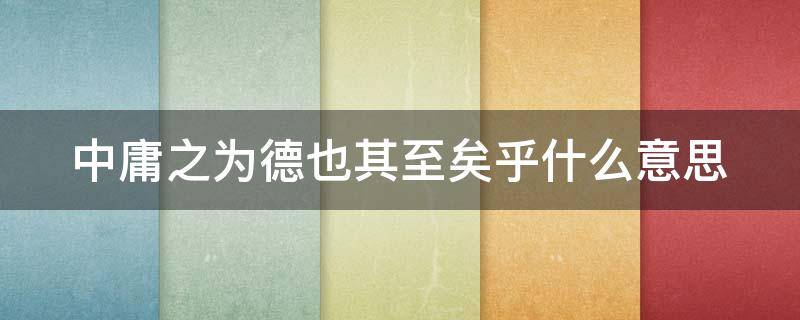 中庸之为德也其至矣乎什么意思 中庸之为德也其至矣乎这句话的意思是