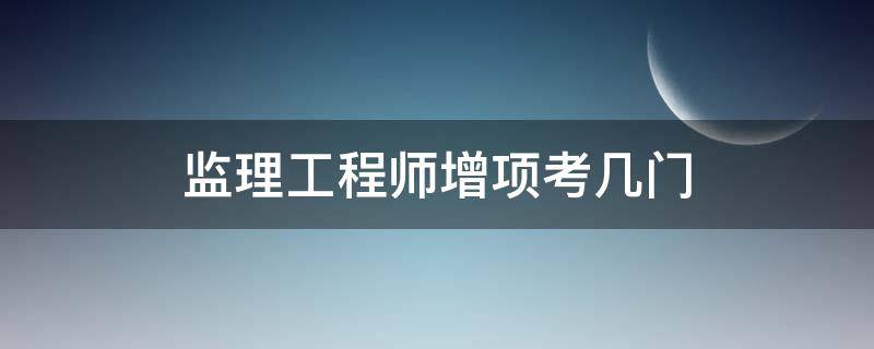 监理工程师增项考几门（监理工程师增项需要考几门）