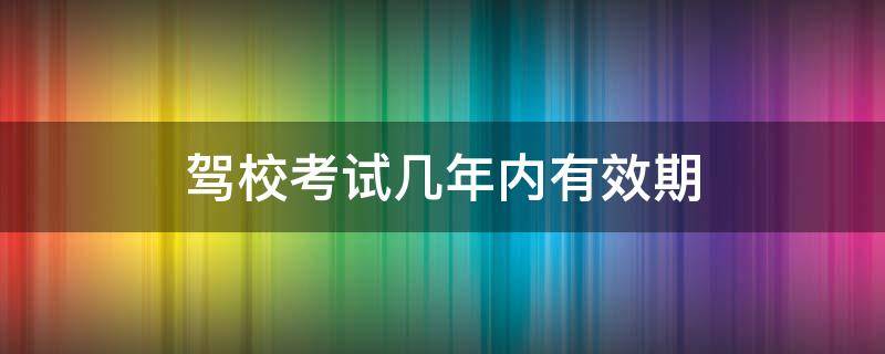 驾校考试几年内有效期 驾校考试是几年有效