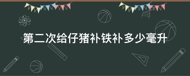第二次给仔猪补铁补多少毫升 仔猪出生后补铁用量多少