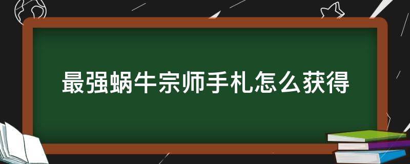 最强蜗牛宗师手札怎么获得（最强蜗牛宗师手札要存吗）