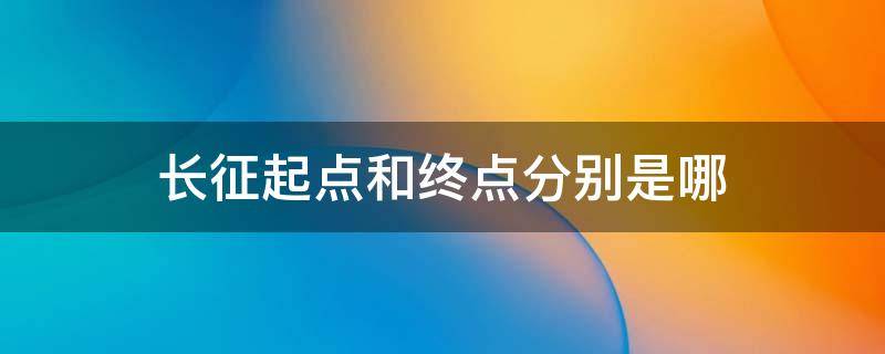 长征起点和终点分别是哪（长征的起点与终点）