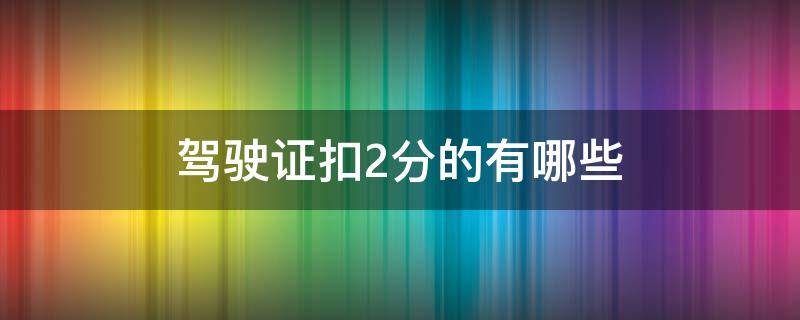 驾驶证扣2分的有哪些 驾驶证扣2分的有哪些,罚款多少