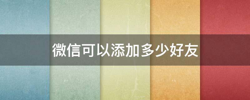 微信可以添加多少好友 微信可以添加多少好友10000人