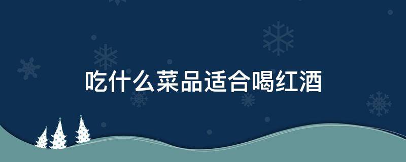 吃什么菜品适合喝红酒 适合喝红酒的菜