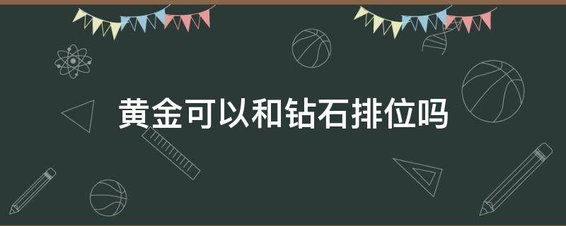 黄金可以和钻石排位吗（王者荣耀黄金可以和钻石排位吗）