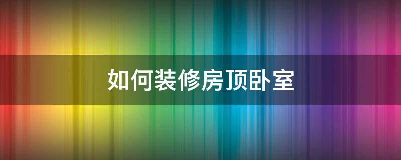 如何装修房顶卧室 卧室房顶怎么装