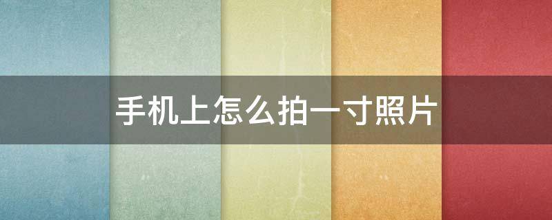手机上怎么拍一寸照片 手机上怎么拍一寸照片电子版