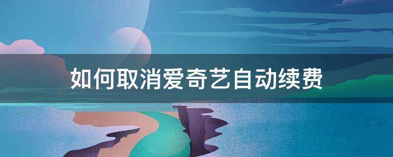如何取消爱奇艺自动续费（如何取消爱奇艺自动续费会员）