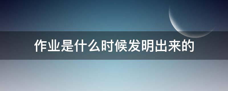 作业是什么时候发明出来的 做作业是什么时候发明的