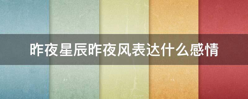 昨夜星辰昨夜风表达什么感情 昨夜星辰昨夜风表达了什么