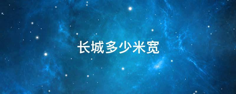 长城多少米宽 长城有多少米宽