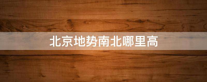 北京地势南北哪里高 北京地势北高南低