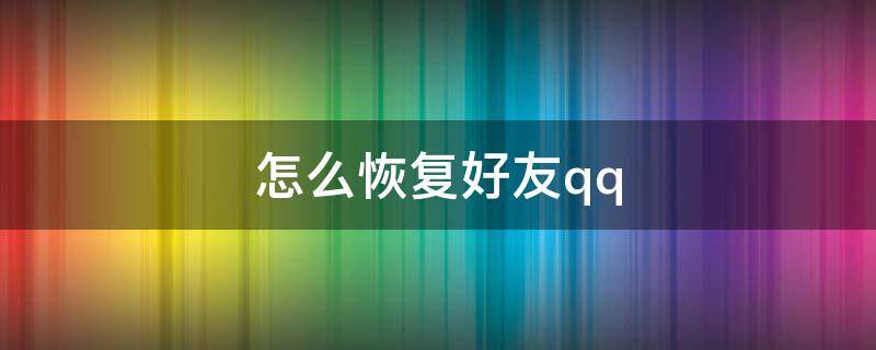 怎么恢复好友qq（怎么恢复好友qq用手机2021）